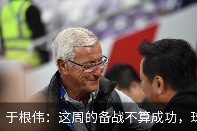 于根伟：这周的备战不算成功，球队受到了外界赞扬声的影响