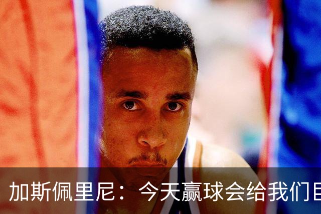 加斯佩里尼：今天赢球会给我们巨大推动