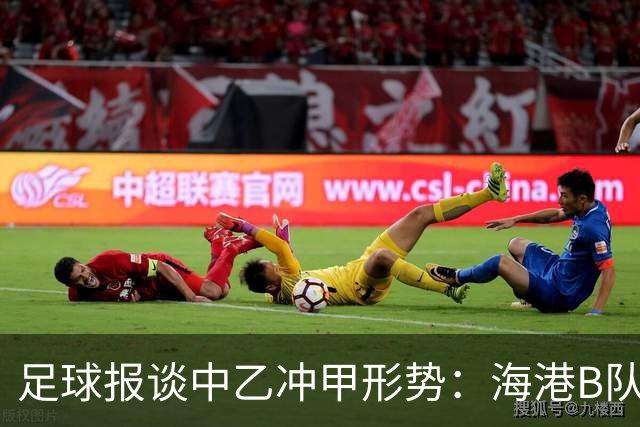 足球报谈中乙冲甲形势：海港B队强势领跑，泰山B队面临双重竞争