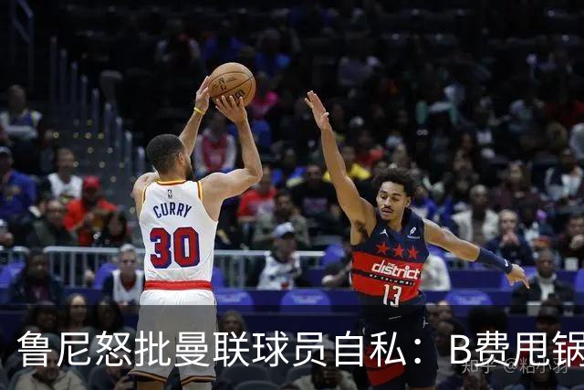 鲁尼怒批曼联球员自私：B费甩锅暴露责任感缺失