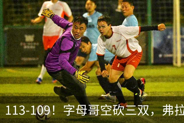 113-109！字母哥空砍三双，弗拉格29分11助，独行侠送热火4连败